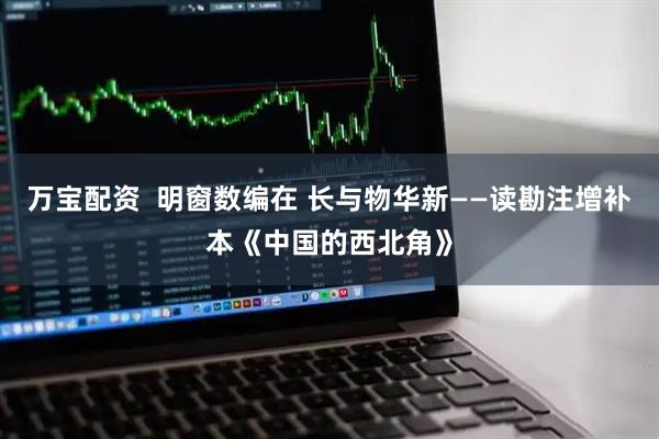 万宝配资  明窗数编在 长与物华新——读勘注增补本《中国的西北角》