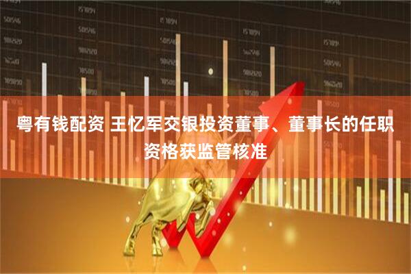 粤有钱配资 王忆军交银投资董事、董事长的任职资格获监管核准