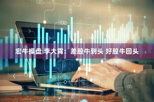 宏牛操盘 李大霄：差股牛到头 好股牛回头