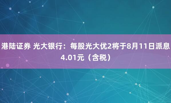 港陆证券 光大银行：每股光大优2将于8月11日派息4.01元（含税）