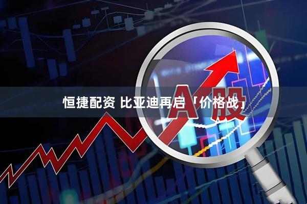 恒捷配资 比亚迪再启「价格战」