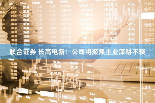 联合证券 长高电新：公司将聚焦主业深耕不辍