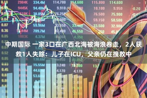 中期国际 一家3口在广西北海被海浪卷走，2人获救1人失踪：儿子在ICU，父亲仍在搜救中