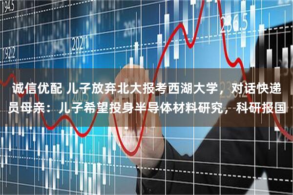 诚信优配 儿子放弃北大报考西湖大学，对话快递员母亲：儿子希望投身半导体材料研究，科研报国