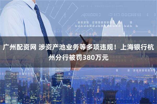 广州配资网 涉资产池业务等多项违规！上海银行杭州分行被罚380万元