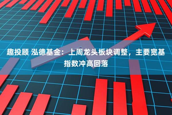 趣投顾 泓德基金：上周龙头板块调整，主要宽基指数冲高回落