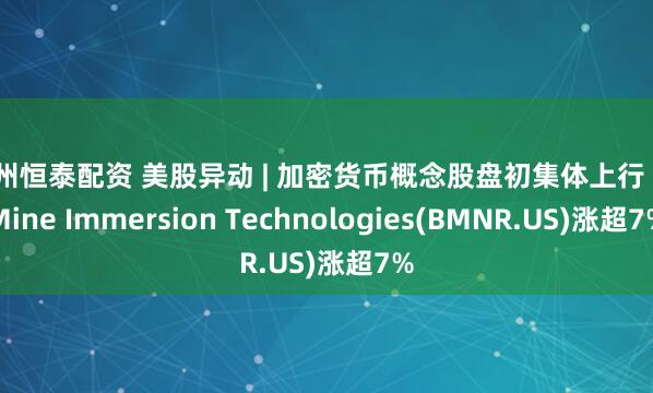 苏州恒泰配资 美股异动 | 加密货币概念股盘初集体上行 BitMine Immersion Technologies(BMNR.US)涨超7%