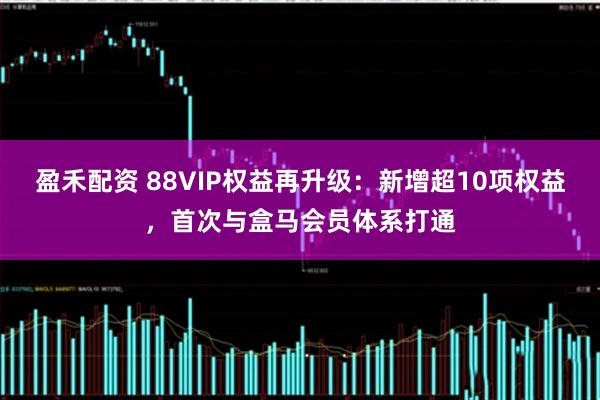 盈禾配资 88VIP权益再升级：新增超10项权益，首次与盒马会员体系打通