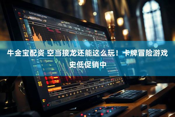 牛金宝配资 空当接龙还能这么玩！卡牌冒险游戏史低促销中