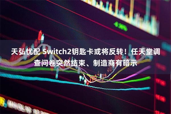 天弘忧配 Switch2钥匙卡或将反转！任天堂调查问卷突然结束、制造商有暗示
