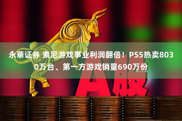 永華证券 索尼游戏事业利润翻倍！PS5热卖8030万台、第一方游戏销量690万份