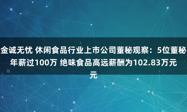 金诚无忧 休闲食品行业上市公司董秘观察：5位董秘年薪过100万 绝味食品高远薪酬为102.83万元