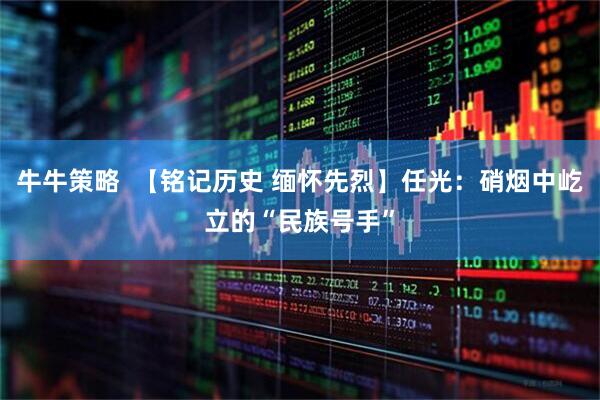 牛牛策略  【铭记历史 缅怀先烈】任光：硝烟中屹立的“民族号手”