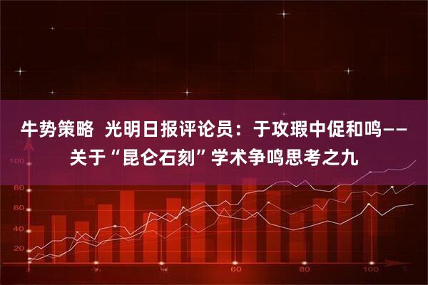 牛势策略  光明日报评论员：于攻瑕中促和鸣——关于“昆仑石刻”学术争鸣思考之九