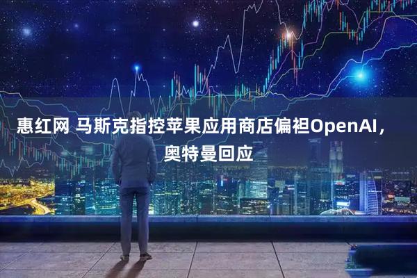惠红网 马斯克指控苹果应用商店偏袒OpenAI， 奥特曼回应