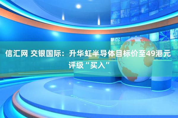 信汇网 交银国际：升华虹半导体目标价至49港元 评级“买入”