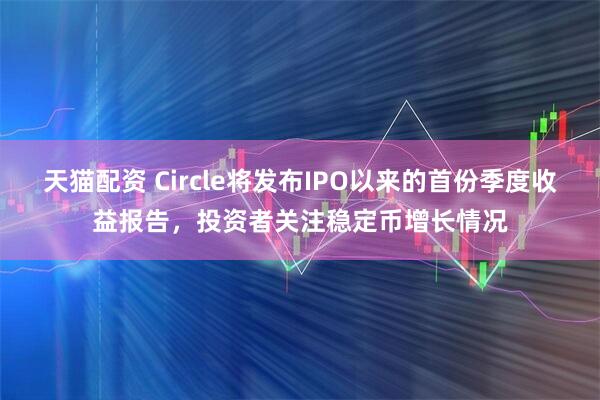 天猫配资 Circle将发布IPO以来的首份季度收益报告，投资者关注稳定币增长情况