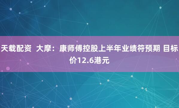 天载配资  大摩：康师傅控股上半年业绩符预期 目标价12.6港元