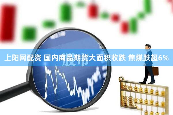 上阳网配资 国内商品期货大面积收跌 焦煤跌超6%