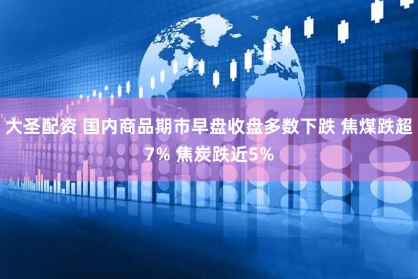 大圣配资 国内商品期市早盘收盘多数下跌 焦煤跌超7% 焦炭跌近5%