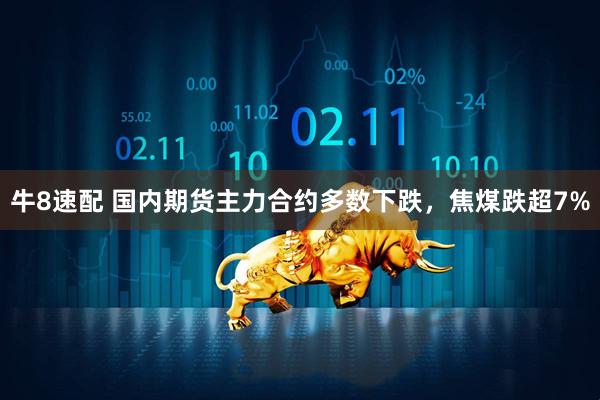 牛8速配 国内期货主力合约多数下跌，焦煤跌超7%