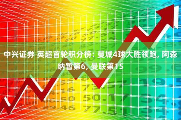 中兴证券 英超首轮积分榜: 曼城4球大胜领跑, 阿森纳暂第6, 曼联第15