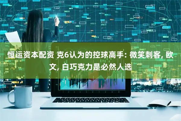 恒运资本配资 克6认为的控球高手: 微笑刺客, 欧文, 白巧克力是必然人选