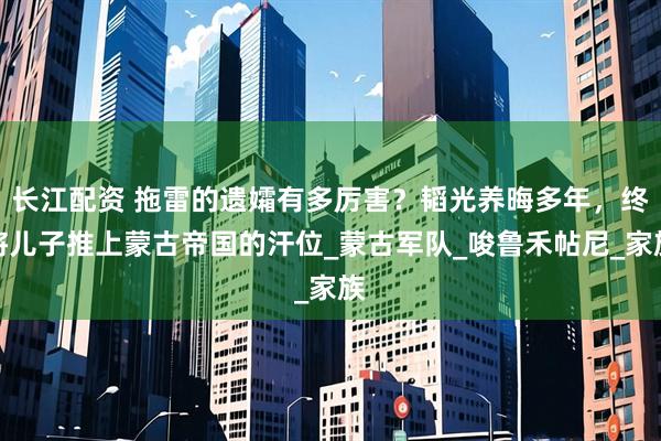 长江配资 拖雷的遗孀有多厉害？韬光养晦多年，终将儿子推上蒙古帝国的汗位_蒙古军队_唆鲁禾帖尼_家族