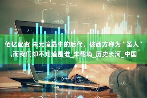 佰亿配资 朱元璋最牛的后代，被西方称为“圣人”,而我们却不知道是谁_朱载堉_历史长河_中国