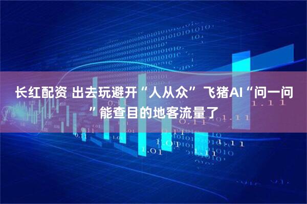 长红配资 出去玩避开“人从众” 飞猪AI“问一问”能查目的地客流量了