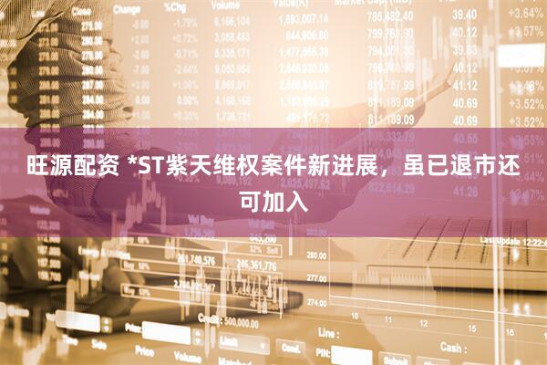 旺源配资 *ST紫天维权案件新进展，虽已退市还可加入