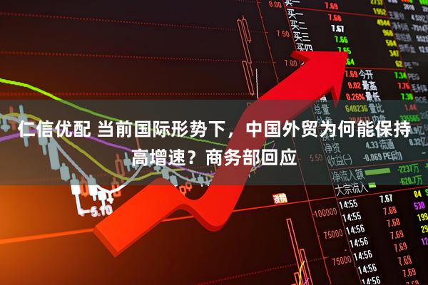 仁信优配 当前国际形势下，中国外贸为何能保持高增速？商务部回应