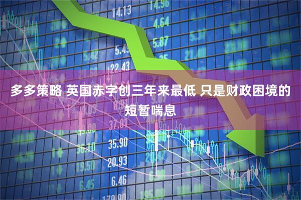 多多策略 英国赤字创三年来最低 只是财政困境的短暂喘息