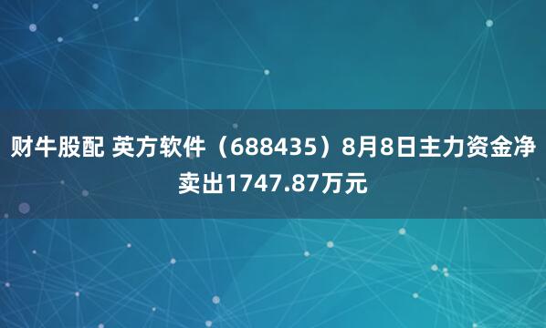 财牛股配 英方软件（688435）8月8日主力资金净卖出1747.87万元