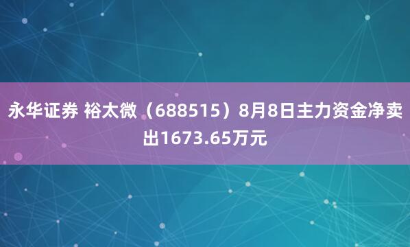 永华证券 裕太微（688515）8月8日主力资金净卖出1673.65万元