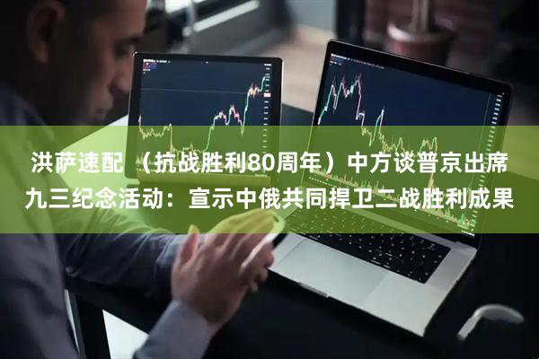 洪萨速配 （抗战胜利80周年）中方谈普京出席九三纪念活动：宣示中俄共同捍卫二战胜利成果