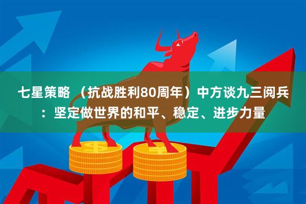 七星策略 （抗战胜利80周年）中方谈九三阅兵：坚定做世界的和平、稳定、进步力量
