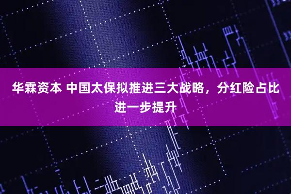 华霖资本 中国太保拟推进三大战略，分红险占比进一步提升