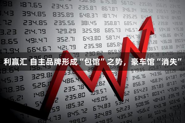 利赢汇 自主品牌形成“包馆”之势，豪车馆“消失”