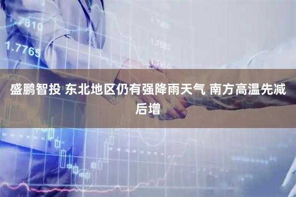盛鹏智投 东北地区仍有强降雨天气 南方高温先减后增