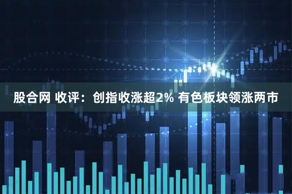 股合网 收评：创指收涨超2% 有色板块领涨两市