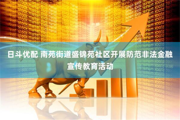 日斗优配 南苑街道盛锦苑社区开展防范非法金融宣传教育活动