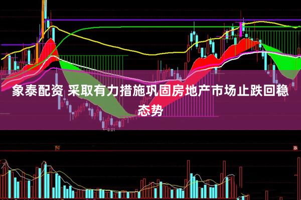 象泰配资 采取有力措施巩固房地产市场止跌回稳态势