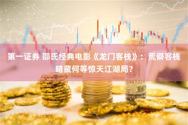 第一证券 邵氏经典电影《龙门客栈》：荒僻客栈暗藏何等惊天江湖局？