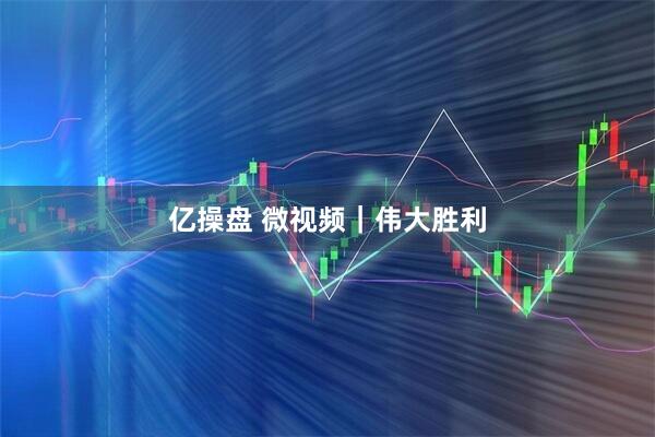 亿操盘 微视频｜伟大胜利