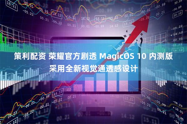 策利配资 荣耀官方剧透 MagicOS 10 内测版采用全新视觉通透感设计