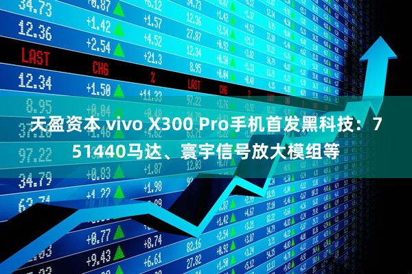 天盈资本 vivo X300 Pro手机首发黑科技：751440马达、寰宇信号放大模组等