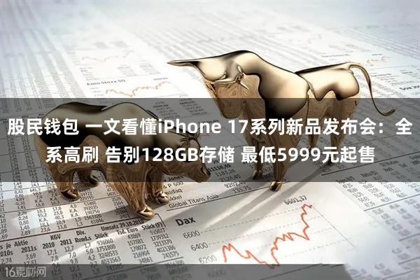 股民钱包 一文看懂iPhone 17系列新品发布会：全系高刷 告别128GB存储 最低5999元起售