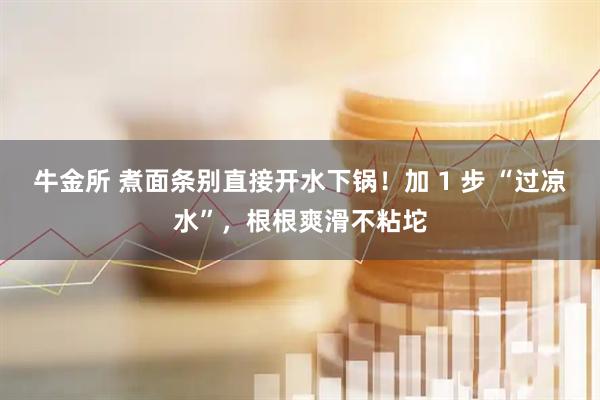 牛金所 煮面条别直接开水下锅！加 1 步 “过凉水”，根根爽滑不粘坨