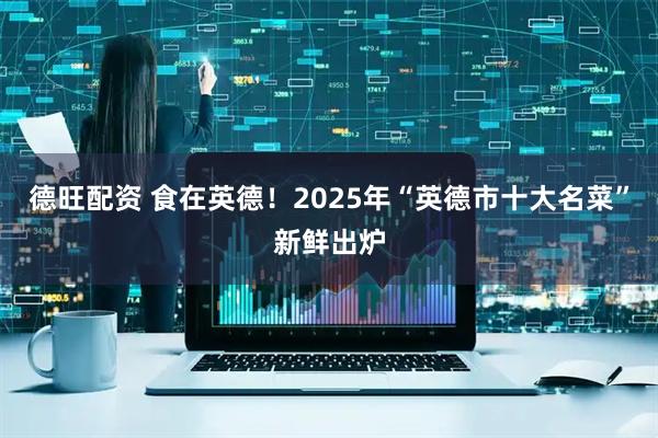 德旺配资 食在英德！2025年“英德市十大名菜”新鲜出炉